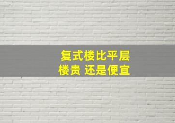 复式楼比平层楼贵 还是便宜